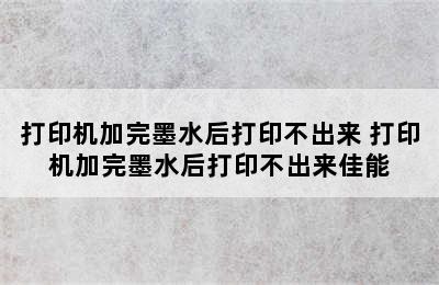 打印机加完墨水后打印不出来 打印机加完墨水后打印不出来佳能